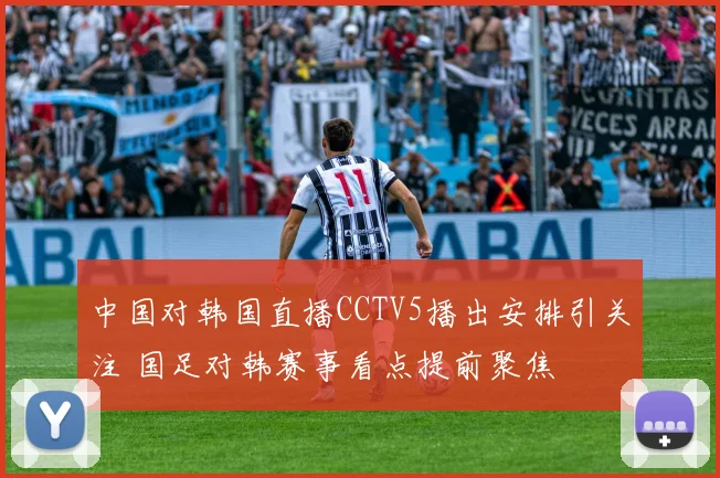 中国对韩国直播CCTV5播出安排引关注 国足对韩赛事看点提前聚焦