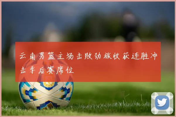 云南男篮主场击败劲旅收获连胜冲击季后赛席位