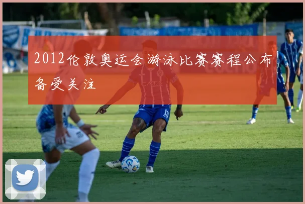 2012伦敦奥运会游泳比赛赛程公布备受关注