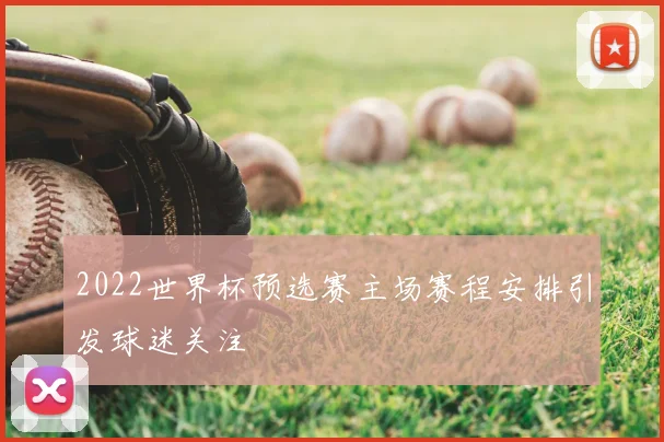 2022世界杯预选赛主场赛程安排引发球迷关注