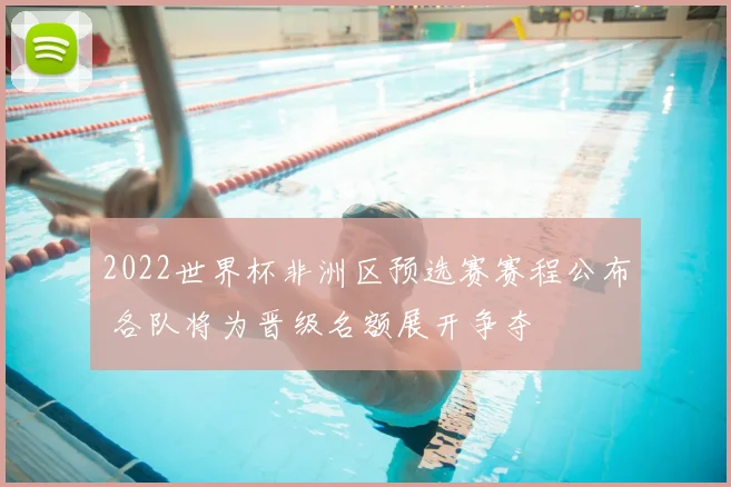 2022世界杯非洲区预选赛赛程公布 各队将为晋级名额展开争夺