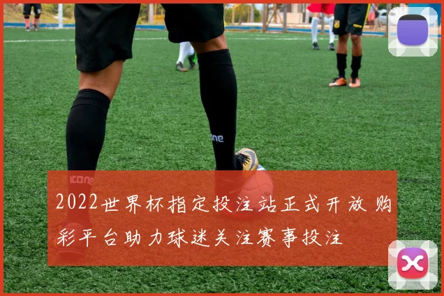 2022世界杯指定投注站正式开放 购彩平台助力球迷关注赛事投注